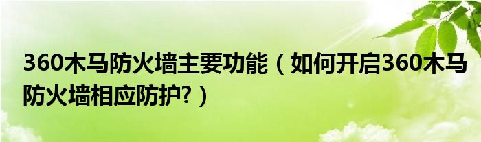 360木马防火墙主要功能（如何开启360木马防火墙相应防护?）