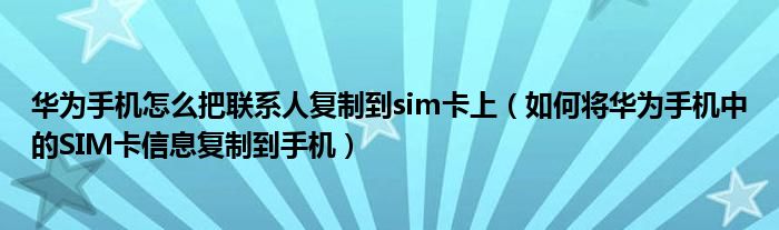 华为手机怎么把联系人复制到sim卡上（如何将华为手机中的SIM卡信息复制到手机）