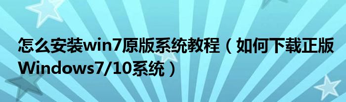 怎么安装win7原版系统教程（如何下载正版Windows7/10系统）