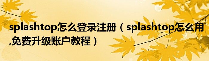 splashtop怎么登录注册（splashtop怎么用,免费升级账户教程）