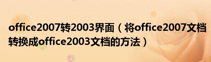 office2007转2003界面（将office2007文档转换成office2003文档的方法）