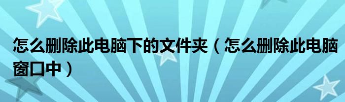 怎么删除此电脑下的文件夹（怎么删除此电脑窗口中）