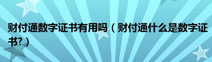 财付通数字证书有用吗（财付通什么是数字证书?）