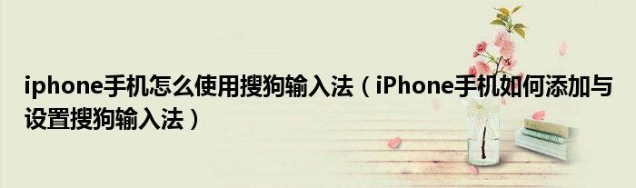 iphone手机怎么使用搜狗输入法（iPhone手机如何添加与设置搜狗输入法）