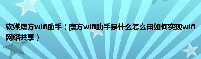 软媒魔方wifi助手（魔方wifi助手是什么怎么用如何实现wifi网络共享）