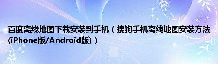 百度离线地图下载安装到手机（搜狗手机离线地图安装方法(iPhone版/Android版)）