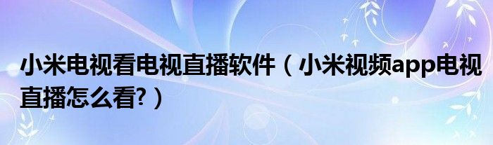 小米电视看电视直播软件（小米视频app电视直播怎么看?）