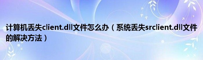 计算机丢失client.dll文件怎么办（系统丢失srclient.dll文件的解决方法）