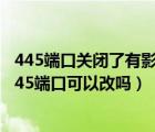 445端口关闭了有影响吗（445端口关闭后有什么影响吗？445端口可以改吗）