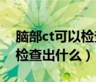 脑部ct可以检查出脑部疾病吗（脑部CT可以检查出什么）