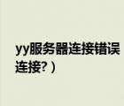 yy服务器连接错误（为什么登录YY总是提示网络错误,无法连接?）