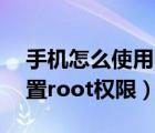 手机怎么使用root权限（怎么给安卓手机设置root权限）