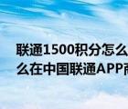 联通1500积分怎么兑换15元话费（联通手机卡里的积分怎么在中国联通APP商城进行兑换礼品？）