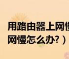 用路由器上网慢怎样设置路由器（用路由器上网慢怎么办?）