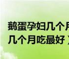 鹅蛋孕妇几个月吃最好广东省妇幼（鹅蛋孕妇几个月吃最好）