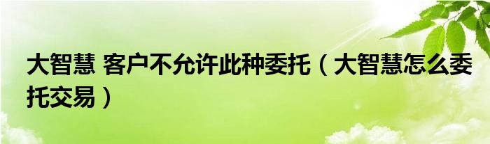 大智慧 客户不允许此种委托（大智慧怎么委托交易）