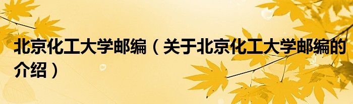 北京化工大学邮编（关于北京化工大学邮编的介绍）