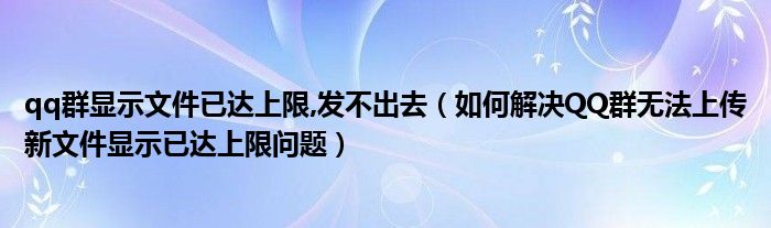 qq群显示文件已达上限,发不出去（如何解决QQ群无法上传新文件显示已达上限问题）