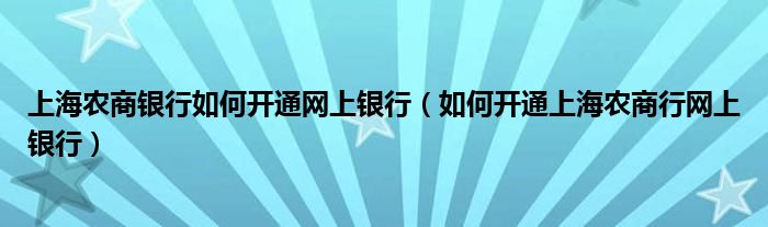 上海农商银行如何开通网上银行（如何开通上海农商行网上银行）