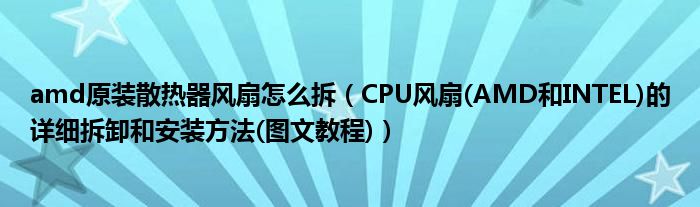 amd原装散热器风扇怎么拆（CPU风扇(AMD和INTEL)的详细拆卸和安装方法(图文教程)）