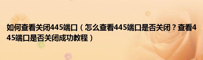 如何查看关闭445端口（怎么查看445端口是否关闭？查看445端口是否关闭成功教程）