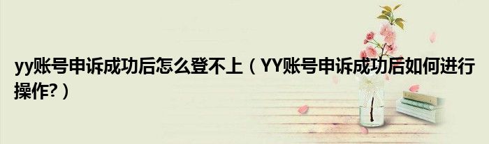 yy账号申诉成功后怎么登不上（YY账号申诉成功后如何进行操作?）