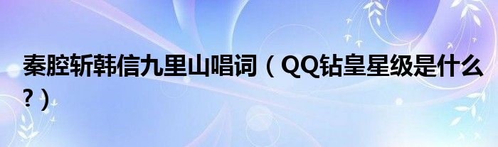 秦腔斩韩信九里山唱词（QQ钻皇星级是什么?）