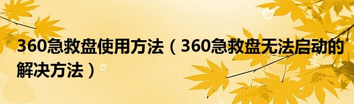 360急救盘使用方法（360急救盘无法启动的解决方法）