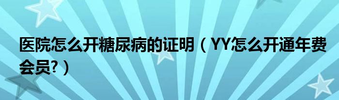 医院怎么开糖尿病的证明（YY怎么开通年费会员?）