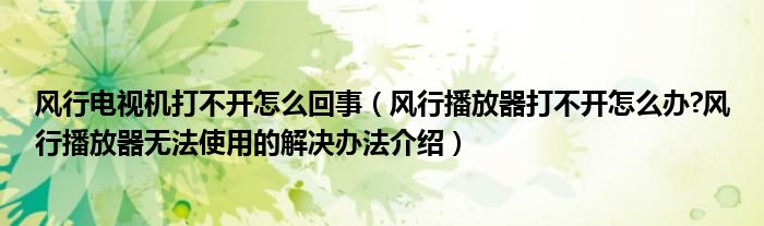 风行电视机打不开怎么回事（风行播放器打不开怎么办?风行播放器无法使用的解决办法介绍）