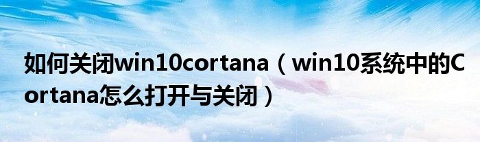 如何关闭win10cortana（win10系统中的Cortana怎么打开与关闭）