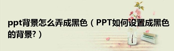 ppt背景怎么弄成黑色（PPT如何设置成黑色的背景?）