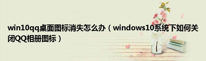 win10qq桌面图标消失怎么办（windows10系统下如何关闭QQ相册图标）