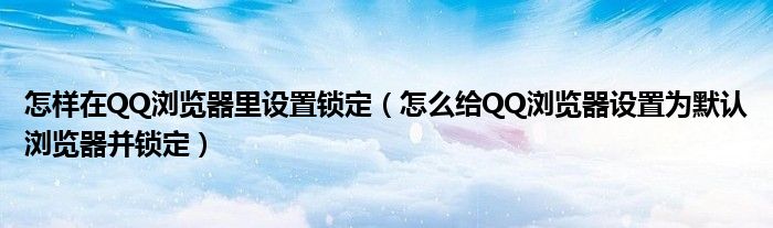 怎样在QQ浏览器里设置锁定（怎么给QQ浏览器设置为默认浏览器并锁定）