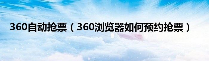 360自动抢票（360浏览器如何预约抢票）