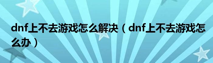 dnf上不去游戏怎么解决（dnf上不去游戏怎么办）