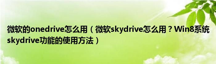 微软的onedrive怎么用（微软skydrive怎么用？Win8系统skydrive功能的使用方法）