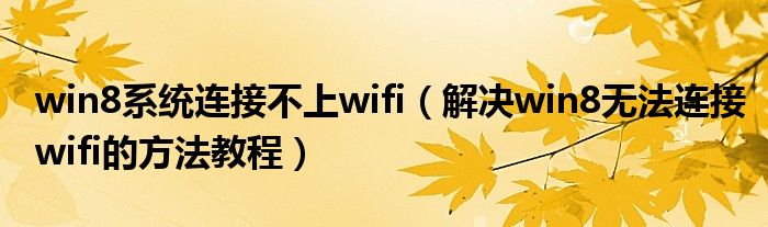 win8系统连接不上wifi（解决win8无法连接wifi的方法教程）