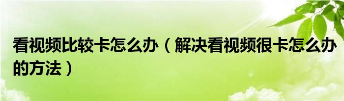 看视频比较卡怎么办（解决看视频很卡怎么办的方法）