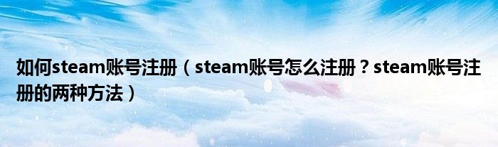 如何steam账号注册（steam账号怎么注册？steam账号注册的两种方法）