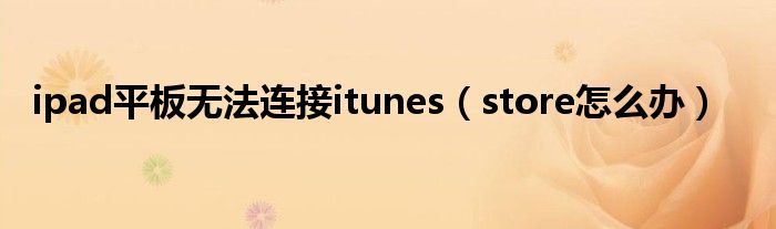 ipad平板无法连接itunes（store怎么办）