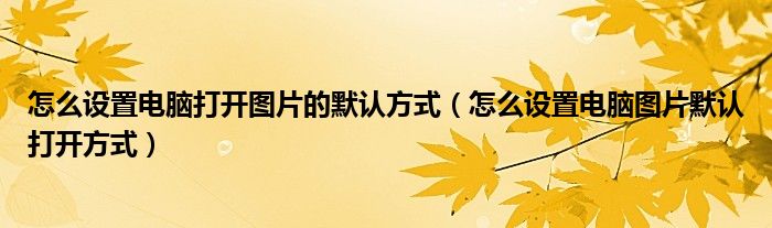 怎么设置电脑打开图片的默认方式（怎么设置电脑图片默认打开方式）