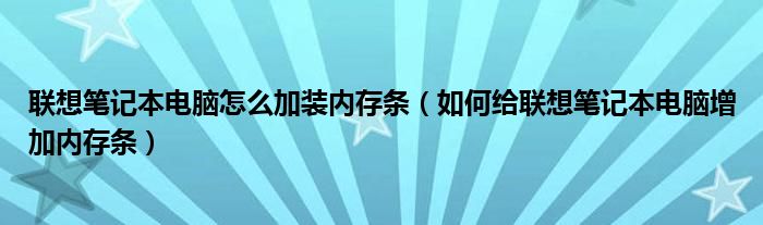 联想笔记本电脑怎么加装内存条（如何给联想笔记本电脑增加内存条）