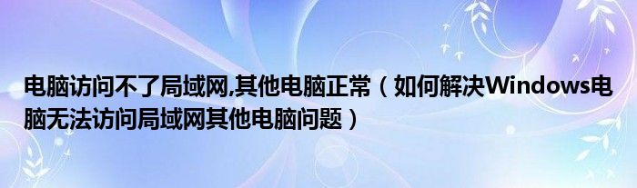 电脑访问不了局域网,其他电脑正常（如何解决Windows电脑无法访问局域网其他电脑问题）