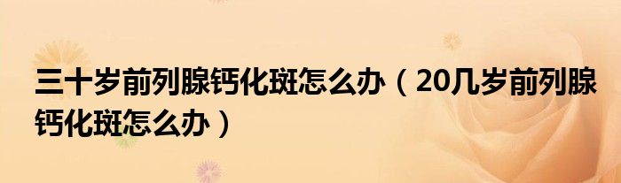 三十岁前列腺钙化斑怎么办（20几岁前列腺钙化斑怎么办）