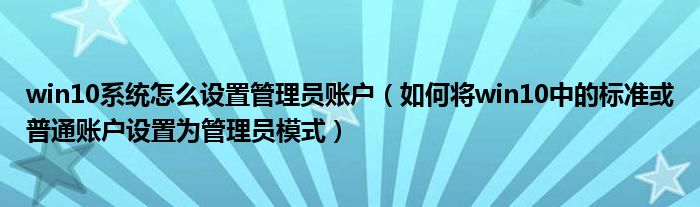 win10系统怎么设置管理员账户（如何将win10中的标准或普通账户设置为管理员模式）