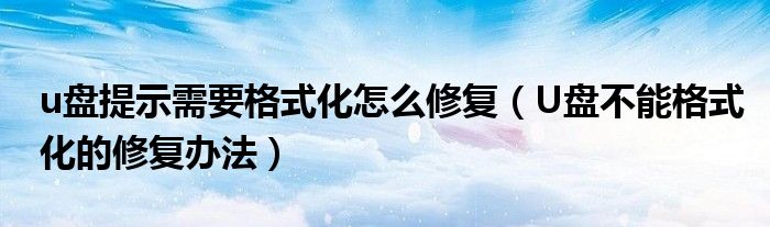 u盘提示需要格式化怎么修复（U盘不能格式化的修复办法）