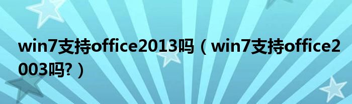 win7支持office2013吗（win7支持office2003吗?）