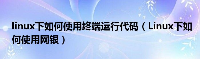 linux下如何使用终端运行代码（Linux下如何使用网银）