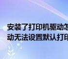 安装了打印机驱动怎么添加不了打印机（可以添加打印机驱动无法设置默认打印机怎么办）